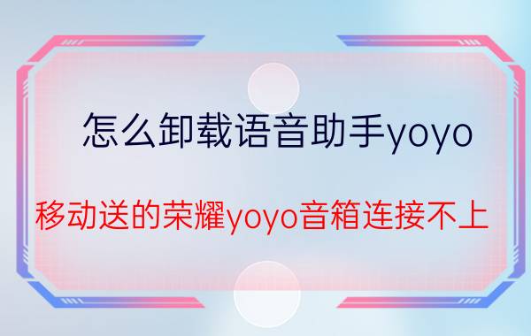 怎么卸载语音助手yoyo 移动送的荣耀yoyo音箱连接不上？